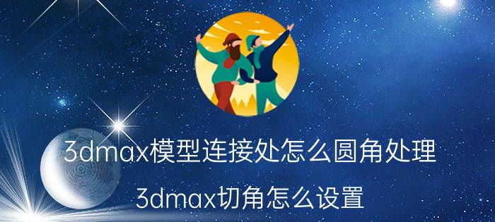 3dmax模型连接处怎么圆角处理 3dmax切角怎么设置？